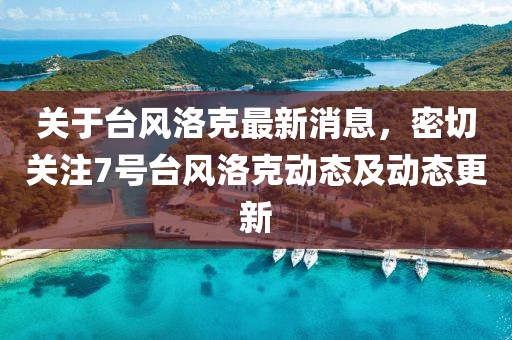 关于台风洛克最新消息，密切关注7号台风洛克动态及动态更新