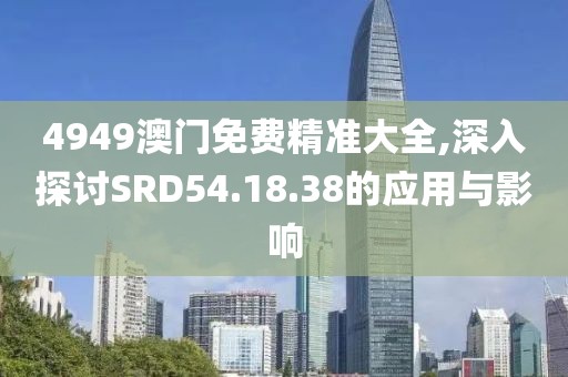 4949澳门免费精准大全,深入探讨SRD54.18.38的应用与影响