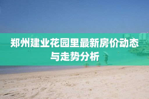 郑州建业花园里最新房价动态与走势分析