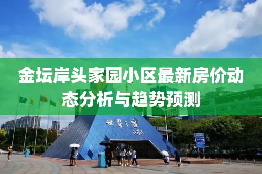金坛岸头家园小区最新房价动态分析与趋势预测