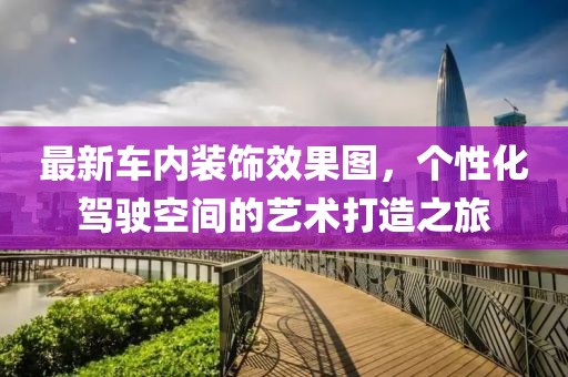 最新车内装饰效果图，个性化驾驶空间的艺术打造之旅
