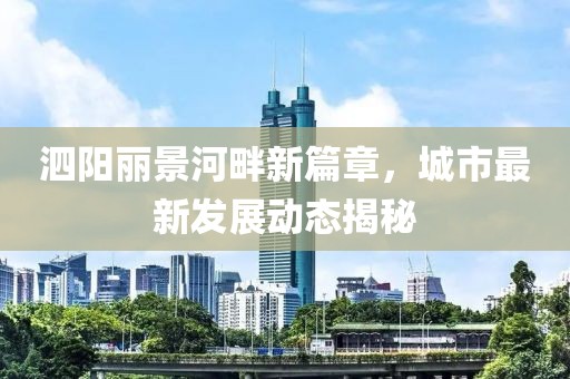 泗阳丽景河畔新篇章，城市最新发展动态揭秘