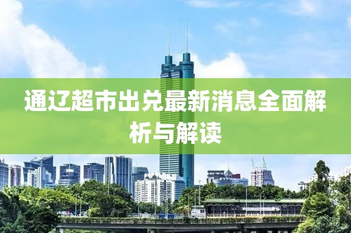 通辽超市出兑最新消息全面解析与解读