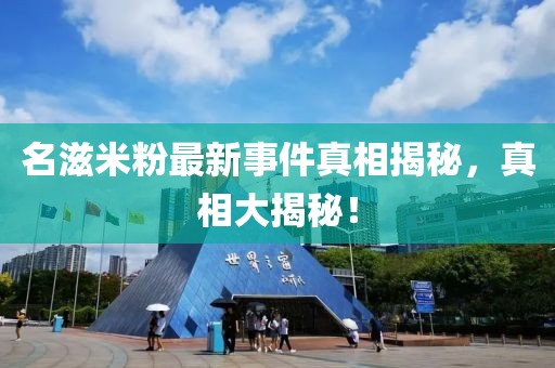 名滋米粉最新事件真相揭秘，真相大揭秘！