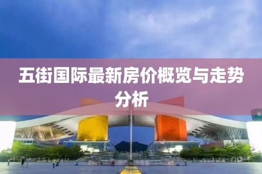 五街国际最新房价概览与走势分析