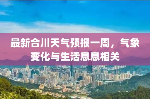 最新合川天气预报一周，气象变化与生活息息相关