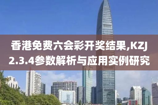 香港免费六会彩开奖结果,KZJ2.3.4参数解析与应用实例研究