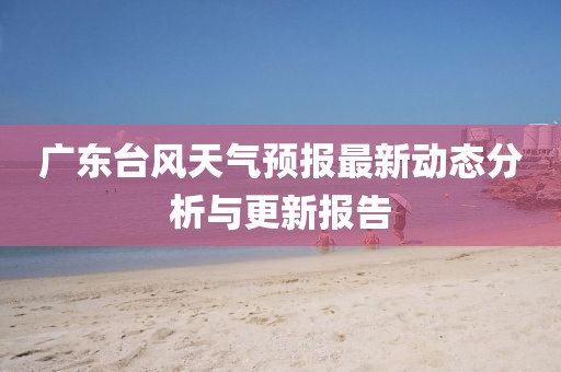 广东台风天气预报最新动态分析与更新报告