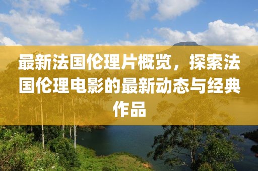 最新法国伦理片概览，探索法国伦理电影的最新动态与经典作品