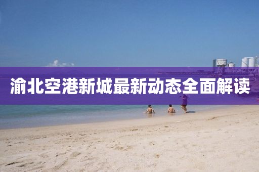 渝北空港新城最新动态全面解读