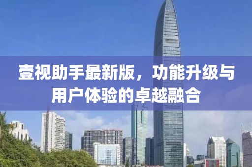 壹视助手最新版，功能升级与用户体验的卓越融合