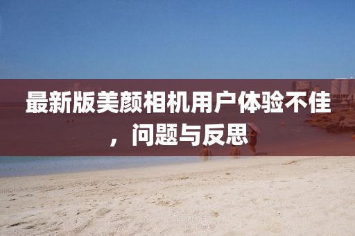 最新版美颜相机用户体验不佳，问题与反思