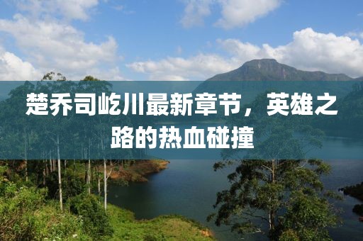 楚乔司屹川最新章节，英雄之路的热血碰撞