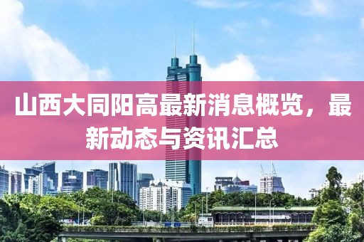 山西大同阳高最新消息概览，最新动态与资讯汇总