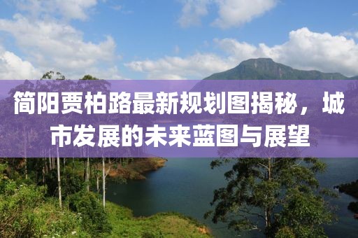 简阳贾柏路最新规划图揭秘，城市发展的未来蓝图与展望