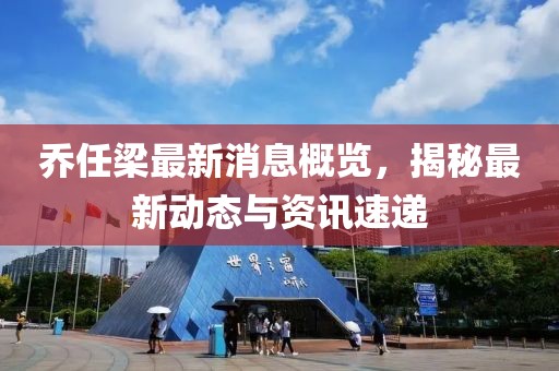 乔任梁最新消息概览，揭秘最新动态与资讯速递
