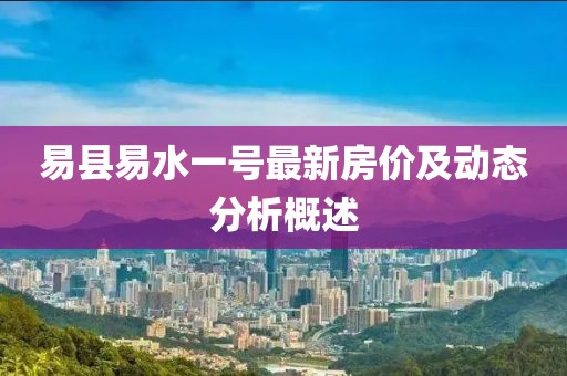 易县易水一号最新房价及动态分析概述