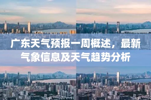 广东天气预报一周概述，最新气象信息及天气趋势分析