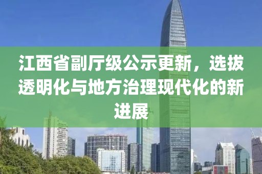 江西省副厅级公示更新，选拔透明化与地方治理现代化的新进展