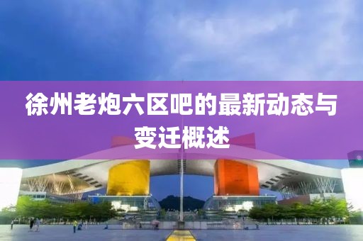 徐州老炮六区吧的最新动态与变迁概述