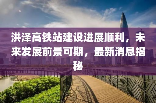 洪泽高铁站建设进展顺利，未来发展前景可期，最新消息揭秘