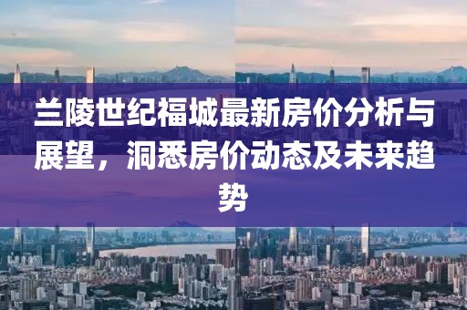 兰陵世纪福城最新房价分析与展望，洞悉房价动态及未来趋势