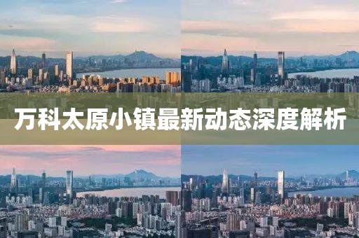 万科太原小镇最新动态深度解析