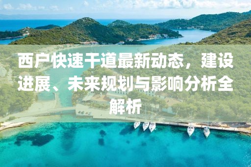 西户快速干道最新动态，建设进展、未来规划与影响分析全解析