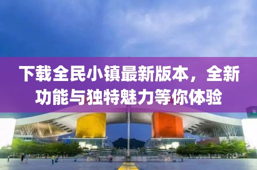 下载全民小镇最新版本，全新功能与独特魅力等你体验