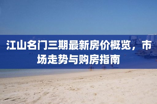 江山名门三期最新房价概览，市场走势与购房指南