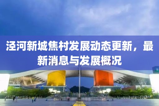 泾河新城焦村发展动态更新，最新消息与发展概况