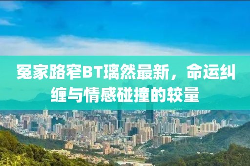 冤家路窄BT璃然最新，命运纠缠与情感碰撞的较量