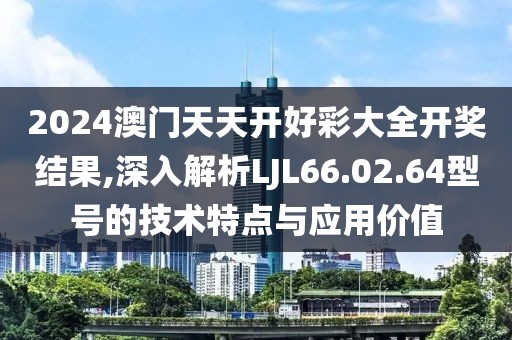 2024澳门天天开好彩大全开奖结果,深入解析LJL66.02.64型号的技术特点与应用价值