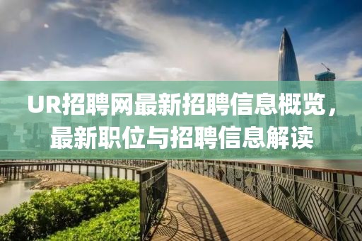 UR招聘网最新招聘信息概览，最新职位与招聘信息解读