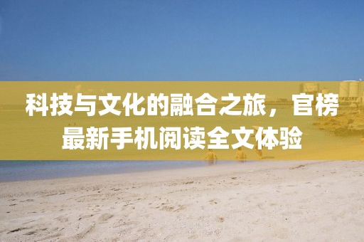科技与文化的融合之旅，官榜最新手机阅读全文体验