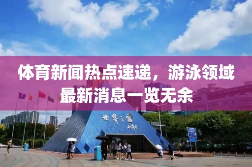 体育新闻热点速递，游泳领域最新消息一览无余