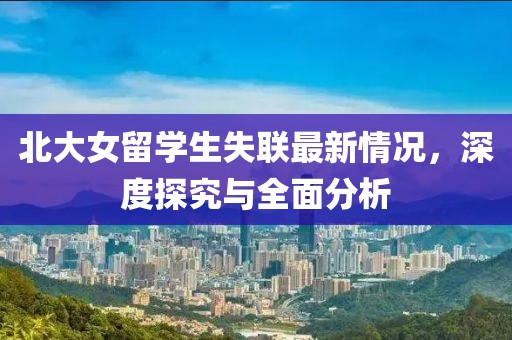 北大女留学生失联最新情况，深度探究与全面分析
