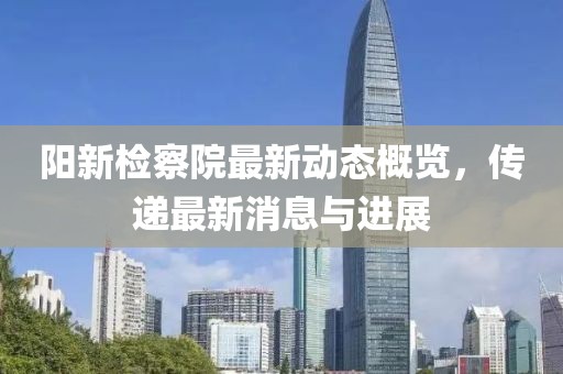 阳新检察院最新动态概览，传递最新消息与进展