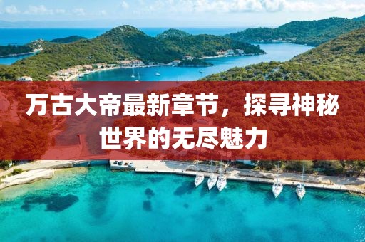 万古大帝最新章节，探寻神秘世界的无尽魅力