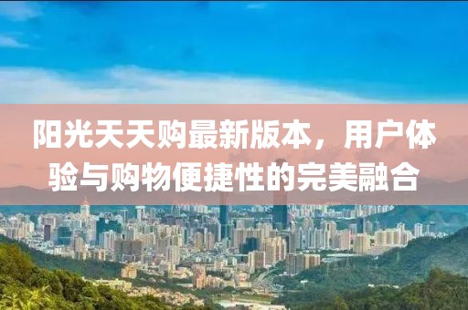 阳光天天购最新版本，用户体验与购物便捷性的完美融合