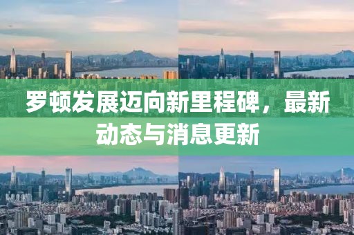 罗顿发展迈向新里程碑，最新动态与消息更新