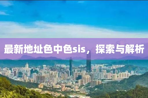 最新地址色中色sis，探索与解析