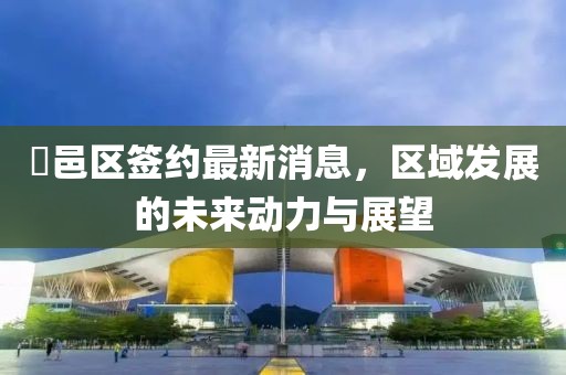 鄠邑区签约最新消息，区域发展的未来动力与展望