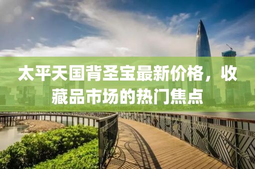 太平天国背圣宝最新价格，收藏品市场的热门焦点