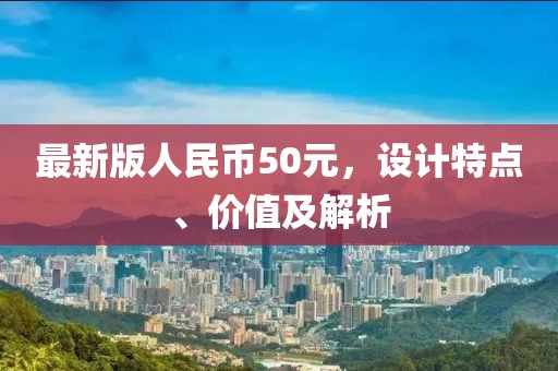 最新版人民币50元，设计特点、价值及解析