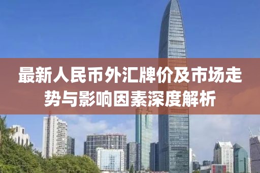 最新人民币外汇牌价及市场走势与影响因素深度解析