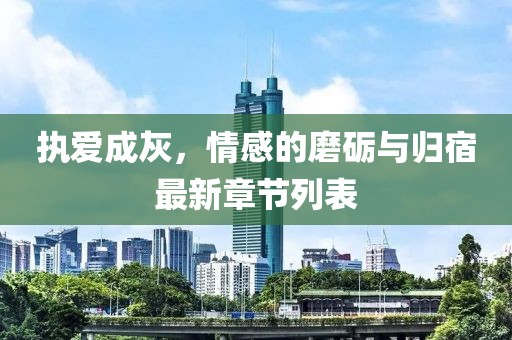 执爱成灰，情感的磨砺与归宿最新章节列表