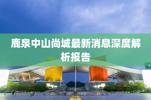 鹿泉中山尚城最新消息深度解析报告