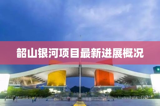 韶山银河项目最新进展概况
