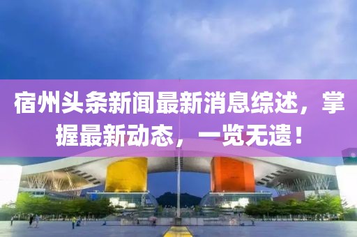 宿州头条新闻最新消息综述，掌握最新动态，一览无遗！